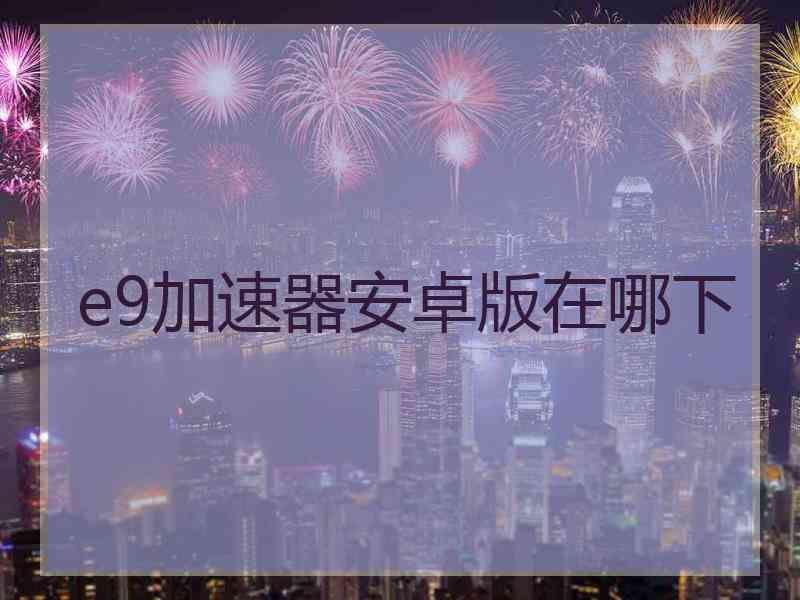 e9加速器安卓版在哪下