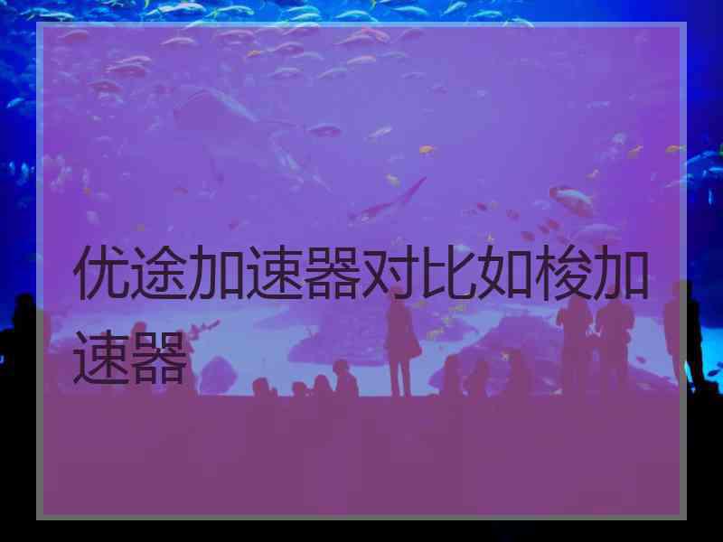 优途加速器对比如梭加速器