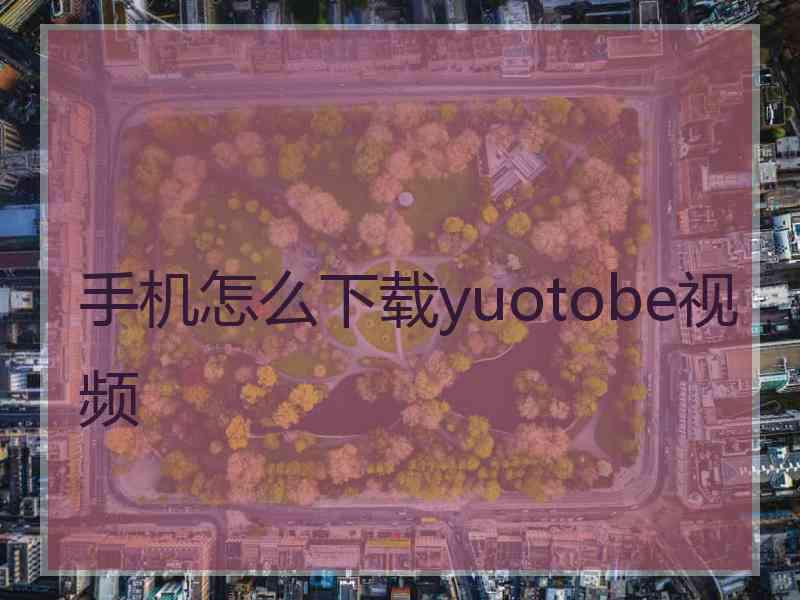 手机怎么下载yuotobe视频