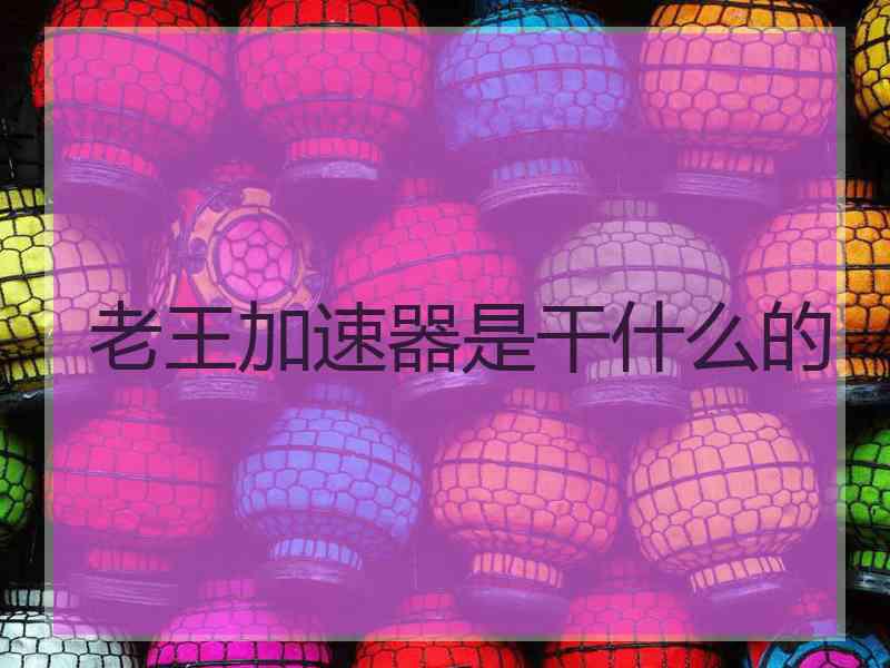 老王加速器是干什么的